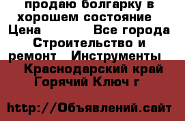 продаю болгарку в хорошем состояние › Цена ­ 1 500 - Все города Строительство и ремонт » Инструменты   . Краснодарский край,Горячий Ключ г.